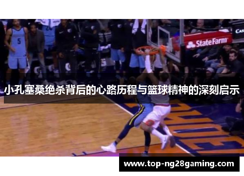 小孔塞桑绝杀背后的心路历程与篮球精神的深刻启示