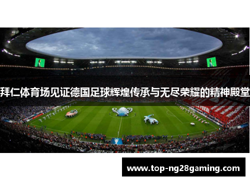 拜仁体育场见证德国足球辉煌传承与无尽荣耀的精神殿堂