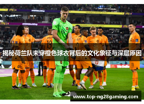 揭秘荷兰队未穿橙色球衣背后的文化象征与深层原因
