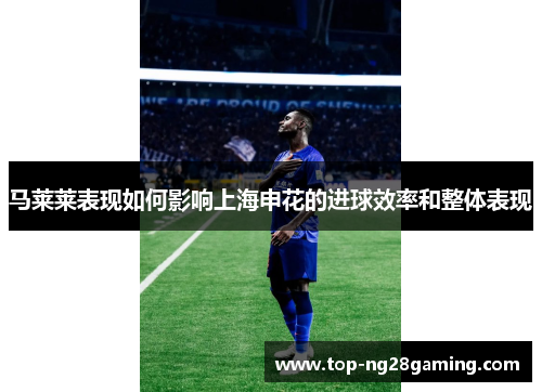 马莱莱表现如何影响上海申花的进球效率和整体表现