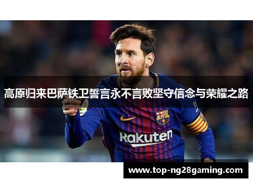 高原归来巴萨铁卫誓言永不言败坚守信念与荣耀之路