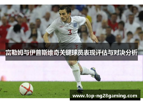 富勒姆与伊普斯维奇关键球员表现评估与对决分析