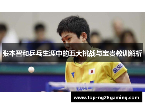 张本智和乒乓生涯中的五大挑战与宝贵教训解析 张本智和乒乓生涯中的五大挑战与宝贵教训解析