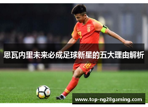 恩瓦内里未来必成足球新星的五大理由解析