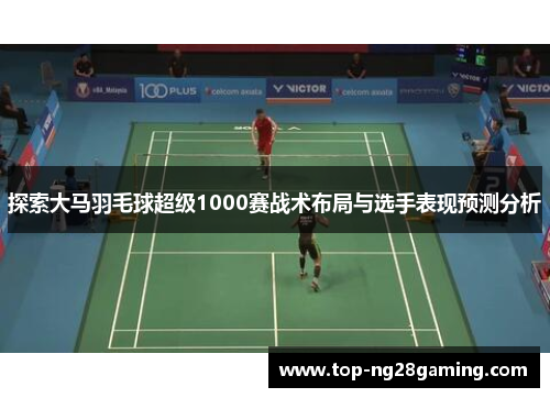 探索大马羽毛球超级1000赛战术布局与选手表现预测分析 探索大马羽毛球超级1000赛战术布局与选手表现预测分析