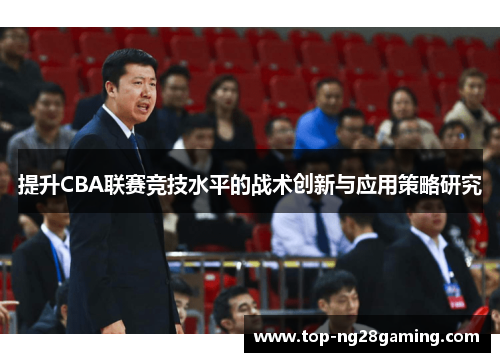 提升CBA联赛竞技水平的战术创新与应用策略研究 提升CBA联赛竞技水平的战术创新与应用策略研究