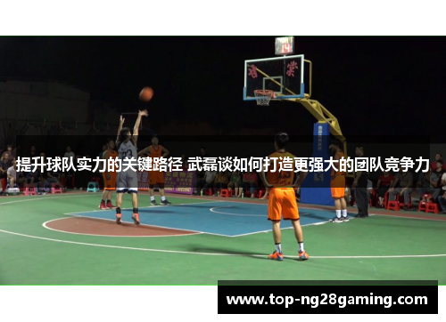 提升球队实力的关键路径 武磊谈如何打造更强大的团队竞争力