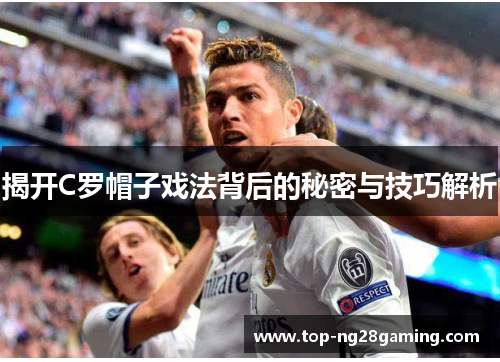 揭开C罗帽子戏法背后的秘密与技巧解析 揭开C罗帽子戏法背后的秘密与技巧解析
