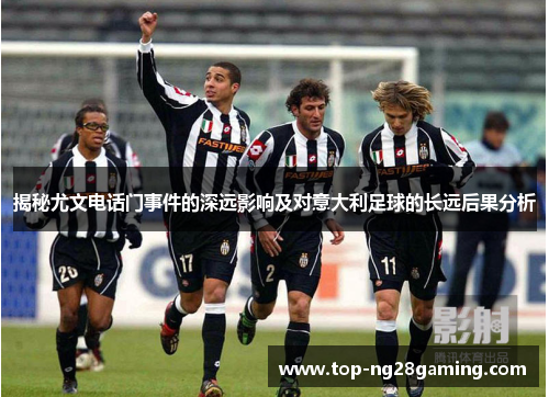 揭秘尤文电话门事件的深远影响及对意大利足球的长远后果分析 揭秘尤文电话门事件的深远影响及对意大利足球的长远后果分析