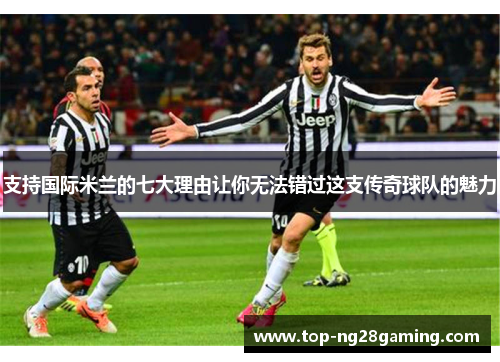 支持国际米兰的七大理由让你无法错过这支传奇球队的魅力