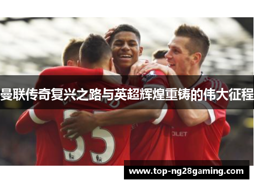 曼联传奇复兴之路与英超辉煌重铸的伟大征程