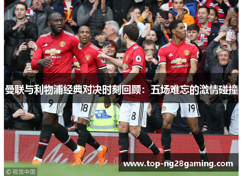 曼联与利物浦经典对决时刻回顾:五场难忘的激情碰撞 曼联与利物浦经典对决时刻回顾:五场难忘的激情碰撞