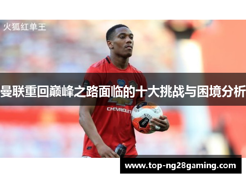 曼联重回巅峰之路面临的十大挑战与困境分析