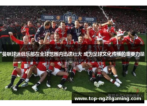 曼联球迷俱乐部在全球范围内迅速壮大 成为足球文化传播的重要力量 曼联球迷俱乐部在全球范围内迅速壮大 成为足球文化传播的重要力量
