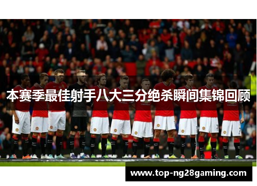本赛季最佳射手八大三分绝杀瞬间集锦回顾 本赛季最佳射手八大三分绝杀瞬间集锦回顾