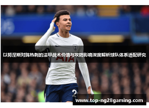 以努涅斯对阵热刺的法甲战术价值与攻防影响深度解析球队体系适配研究 以努涅斯对阵热刺的法甲战术价值与攻防影响深度解析球队体系适配研究