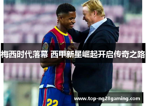 梅西时代落幕 西甲新星崛起开启传奇之路 梅西时代落幕 西甲新星崛起开启传奇之路