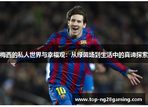 梅西的私人世界与幸福观:从绿茵场到生活中的真谛探索 梅西的私人世界与幸福观:从绿茵场到生活中的真谛探索