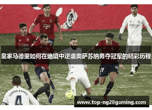 皇家马德里如何在绝境中逆袭奥萨苏纳勇夺冠军的精彩历程