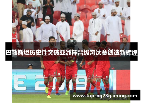 巴勒斯坦历史性突破亚洲杯晋级淘汰赛创造新辉煌