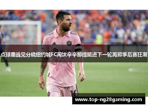 点球鏖战见分晓纽约城FC淘汰辛辛那提挺进下一轮再掀季后赛狂潮