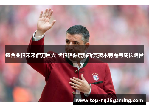 穆西亚拉未来潜力巨大 卡拉格深度解析其技术特点与成长路径