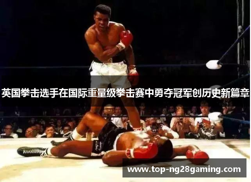 英国拳击选手在国际重量级拳击赛中勇夺冠军创历史新篇章