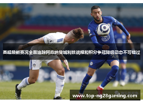英超最新赛况全面追踪阿森纳曼城利兹战报和积分争冠降级动态不可错过