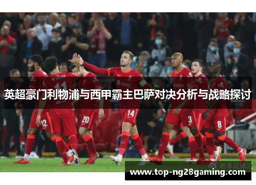 英超豪门利物浦与西甲霸主巴萨对决分析与战略探讨