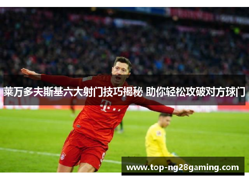 莱万多夫斯基六大射门技巧揭秘 助你轻松攻破对方球门