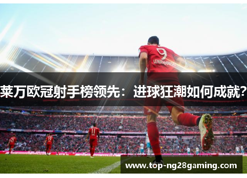 莱万欧冠射手榜领先：进球狂潮如何成就？